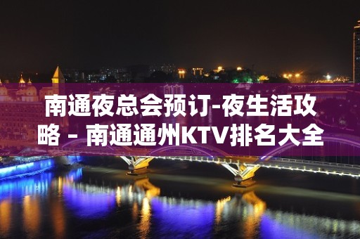 南通夜总会预订-夜生活攻略 – 南通通州KTV排名大全