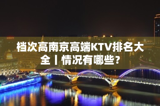 档次高﻿南京高端KTV排名大全丨情况有哪些？