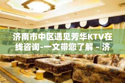 济南市中区遇见芳华KTV在线咨询-一文带您了解 – 济南市中KTV排名大全