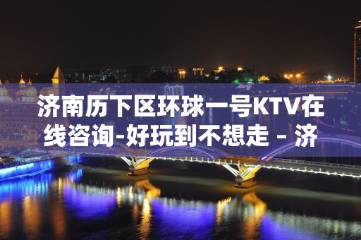 济南历下区环球一号KTV在线咨询-好玩到不想走 – 济南历下KTV排名大全