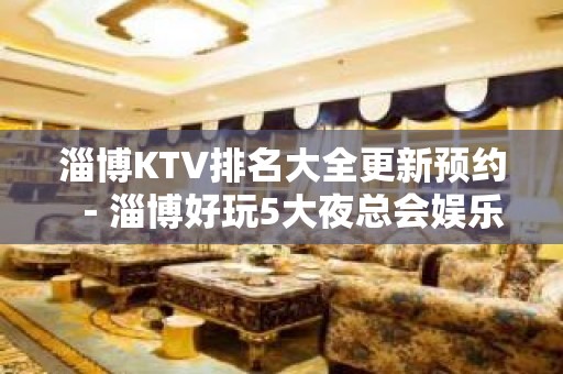 淄博KTV排名大全更新预约－淄博好玩5大夜总会娱乐场所 – 淄博淄川KTV排名大全