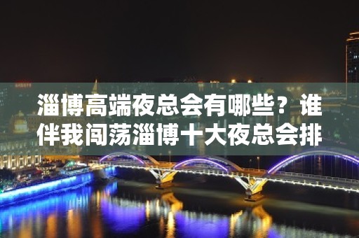 淄博高端夜总会有哪些？谁伴我闯荡淄博十大夜总会排名 – 淄博张店KTV排名大全