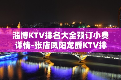 淄博KTV排名大全预订小费详情-张店凤阳龙爵KTV排名大全 – 淄博张店KTV排名大全