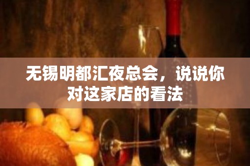 无锡明都汇夜总会，说说你对这家店的看法