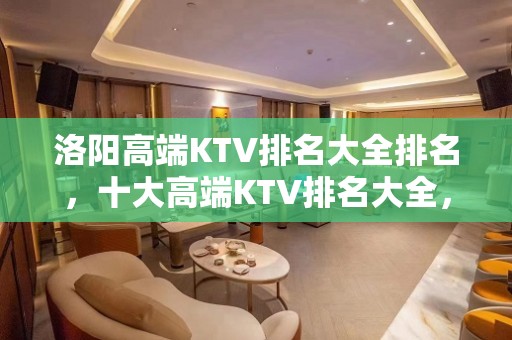 洛阳高端KTV排名大全排名，十大高端KTV排名大全，不得不去