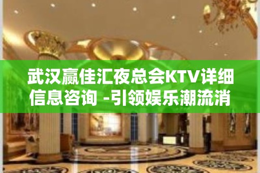 武汉赢佳汇夜总会KTV详细信息咨询 -引领娱乐潮流消费新方向