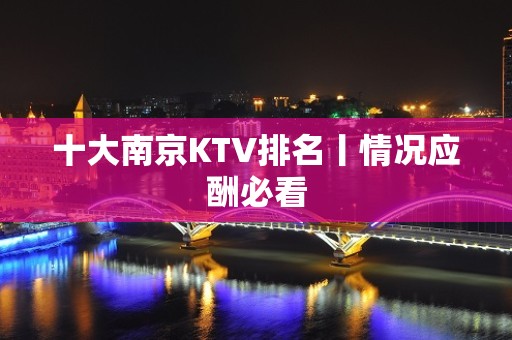 十大南京KTV排名丨情况应酬必看