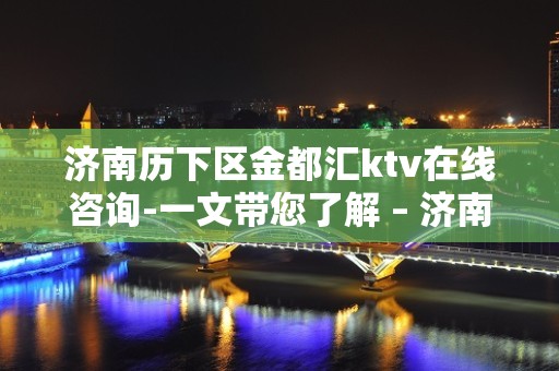 济南历下区金都汇ktv在线咨询-一文带您了解 – 济南历下KTV排名大全