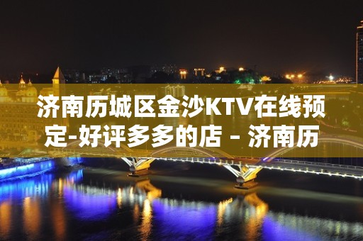 济南历城区金沙KTV在线预定-好评多多的店 – 济南历城KTV排名大全