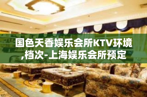 国色天香娱乐会所KTV环境,档次-上海娱乐会所预定