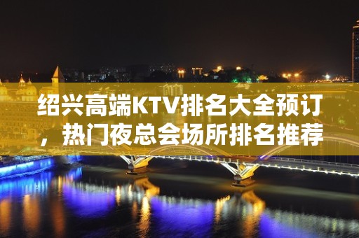 绍兴高端KTV排名大全预订，热门夜总会场所排名推荐