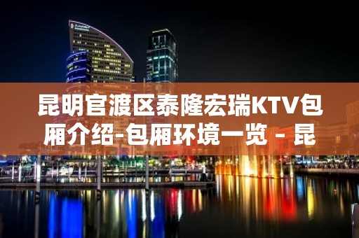 昆明官渡区泰隆宏瑞KTV包厢介绍-包厢环境一览 – 昆明官渡KTV排名大全