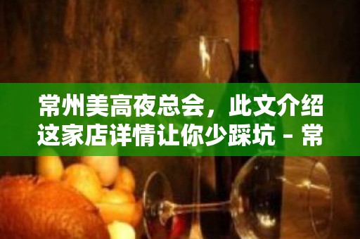 常州美高夜总会，此文介绍这家店详情让你少踩坑 – 常州新北KTV排名大全