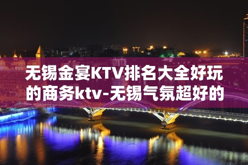 无锡金宴KTV排名大全好玩的商务ktv-无锡气氛超好的ktv – 无锡崇安KTV排名大全