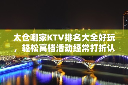 太仓哪家KTV排名大全好玩，轻松高档活动经常打折认准这里