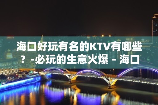 海口好玩有名的KTV有哪些？-必玩的生意火爆 – 海口全海口KTV排名大全