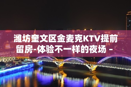 潍坊奎文区金麦克KTV提前留房-体验不一样的夜场 – 潍坊奎文KTV排名大全