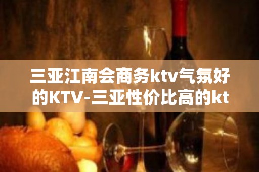 三亚江南会商务ktv气氛好的KTV-三亚性价比高的ktv – 三亚海棠湾KTV排名大全