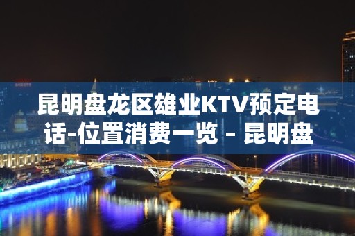 昆明盘龙区雄业KTV预定电话-位置消费一览 – 昆明盘龙KTV排名大全