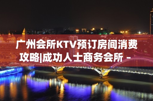 广州会所KTV预订房间消费攻略|成功人士商务会所 – 广州越秀KTV排名大全