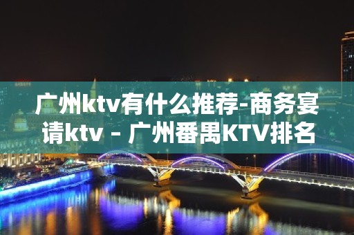 广州ktv有什么推荐-商务宴请ktv – 广州番禺KTV排名大全