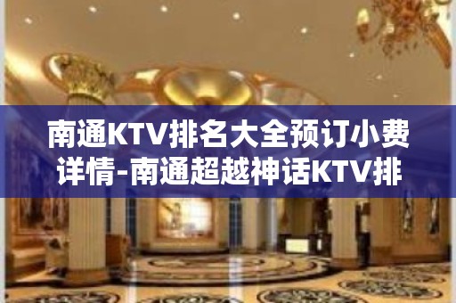 南通KTV排名大全预订小费详情-南通超越神话KTV排名大全 – 南通崇川KTV排名大全