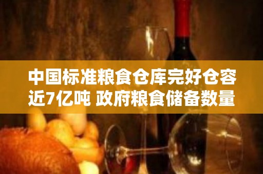 中国标准粮食仓库完好仓容近7亿吨 政府粮食储备数量足质量好