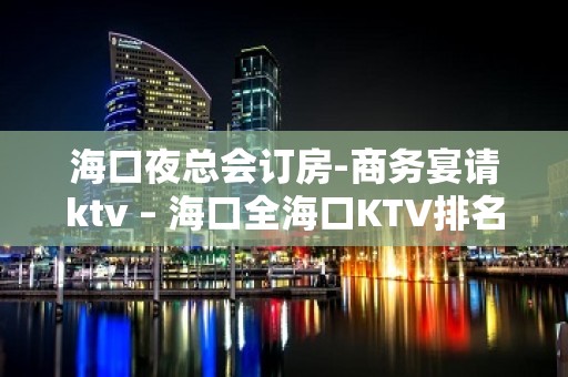 海口夜总会订房-商务宴请ktv – 海口全海口KTV排名大全