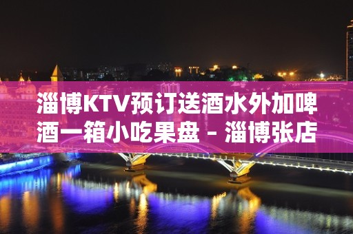 淄博KTV预订送酒水外加啤酒一箱小吃果盘 – 淄博张店KTV排名大全