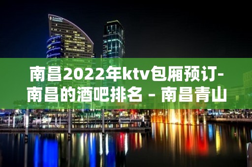 南昌2022年ktv包厢预订-南昌的酒吧排名 – 南昌青山湖KTV排名大全