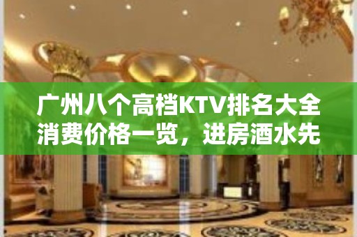 广州八个高档KTV排名大全消费价格一览，进房酒水先送 – 广州广州周边KTV排名大全