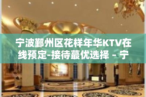 宁波鄞州区花样年华KTV在线预定-接待蕞优选择 – 宁波鄞州KTV排名大全