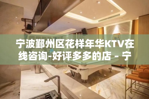 宁波鄞州区花样年华KTV在线咨询-好评多多的店 – 宁波鄞州KTV排名大全