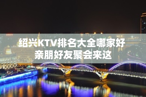 绍兴KTV排名大全哪家好 亲朋好友聚会来这