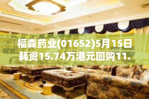 福森药业(01652)5月15日耗资15.74万港元回购11.5万股