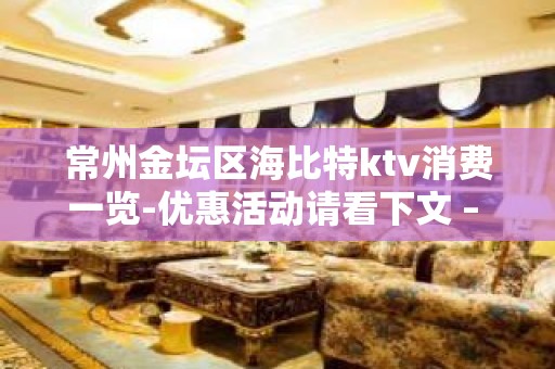 常州金坛区海比特ktv消费一览-优惠活动请看下文 – 常州金坛KTV排名大全