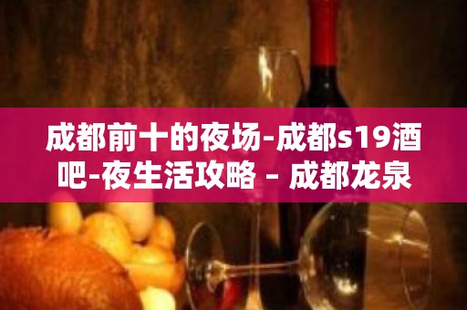 成都前十的夜场-成都s19酒吧-夜生活攻略 – 成都龙泉驿KTV排名大全