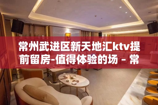 常州武进区新天地汇ktv提前留房-值得体验的场 – 常州武进KTV排名大全