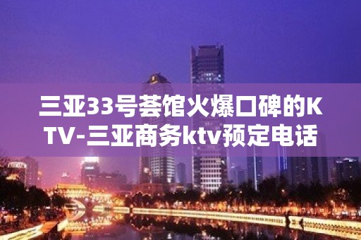 三亚33号荟馆火爆口碑的KTV-三亚商务ktv预定电话 – 三亚河东KTV排名大全