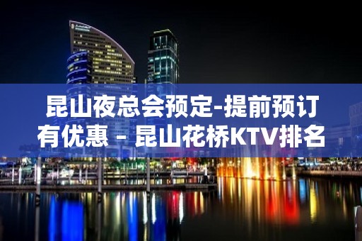 昆山夜总会预定-提前预订有优惠 – 昆山花桥KTV排名大全