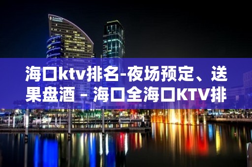 海口ktv排名-夜场预定、送果盘酒 – 海口全海口KTV排名大全