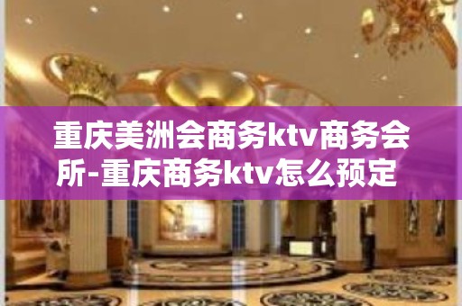 重庆美洲会商务ktv商务会所-重庆商务ktv怎么预定 – 重庆万盛KTV排名大全