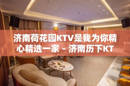 济南荷花园KTV是我为你精心精选一家 – 济南历下KTV排名大全