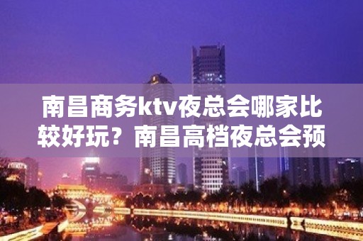 南昌商务ktv夜总会哪家比较好玩？南昌高档夜总会预订