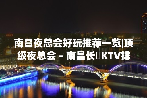 南昌夜总会好玩推荐一览|顶级夜总会 – 南昌长堎KTV排名大全