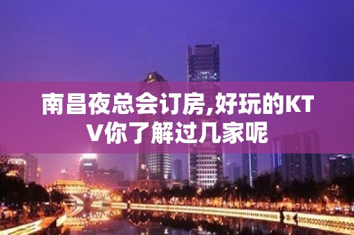 南昌夜总会订房,好玩的KTV你了解过几家呢