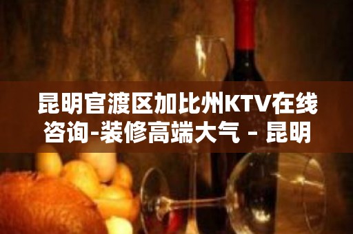 昆明官渡区加比州KTV在线咨询-装修高端大气 – 昆明官渡KTV排名大全