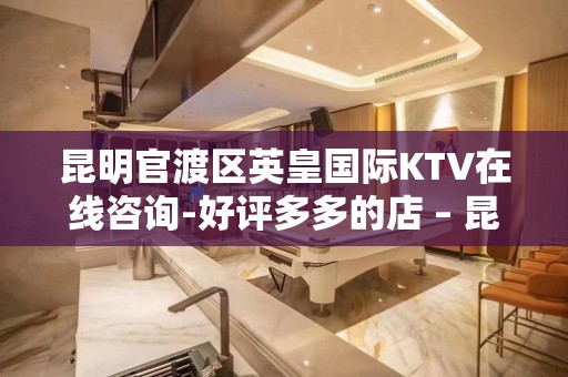 昆明官渡区英皇国际KTV在线咨询-好评多多的店 – 昆明官渡KTV排名大全