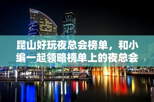 昆山好玩夜总会榜单，和小编一起领略榜单上的夜总会