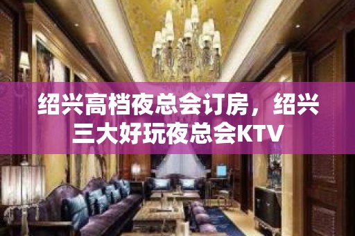 绍兴高档夜总会订房，绍兴三大好玩夜总会KTV